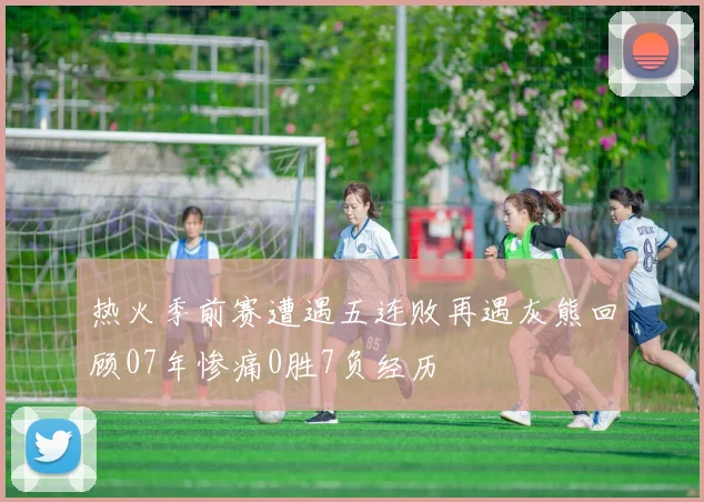 热火季前赛遭遇五连败再遇灰熊回顾07年惨痛0胜7负经历