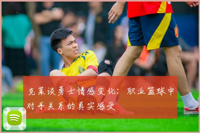克莱谈勇士情感变化：职业篮球中对手关系的真实感受